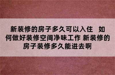 新装修的房子多久可以入住   如何做好装修空间净味工作 新装修的房子装修多久能进去啊